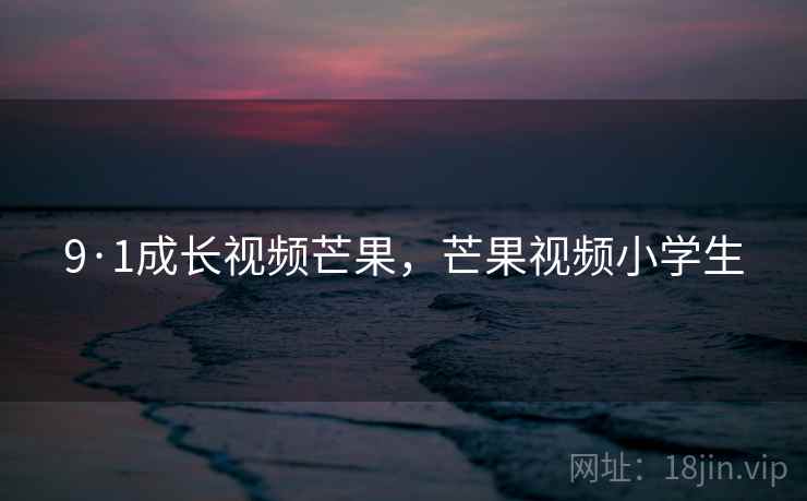 9·1成长视频芒果，芒果视频小学生